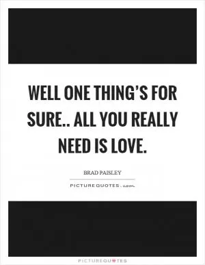 Well one thing’s for sure.. all you really need is love Picture Quote #1