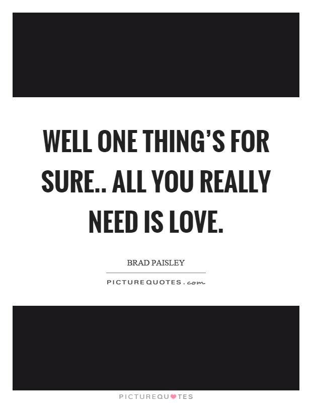 Well one thing's for sure.. all you really need is love Picture Quote #1