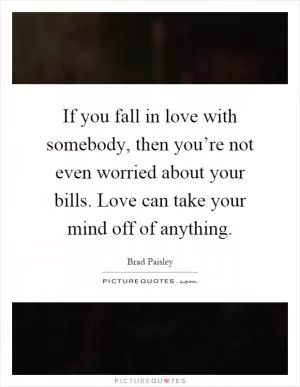 If you fall in love with somebody, then you’re not even worried about your bills. Love can take your mind off of anything Picture Quote #1