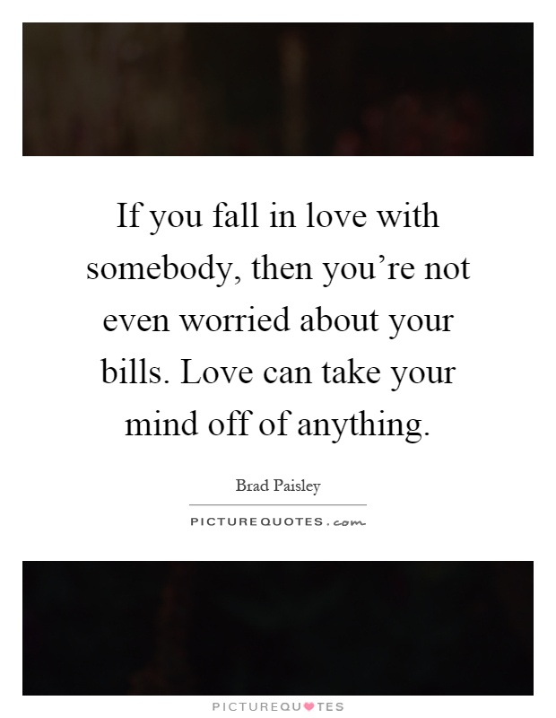 If you fall in love with somebody, then you're not even worried about your bills. Love can take your mind off of anything Picture Quote #1