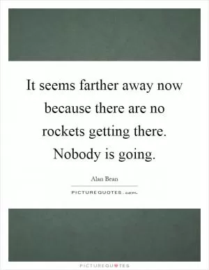 It seems farther away now because there are no rockets getting there. Nobody is going Picture Quote #1