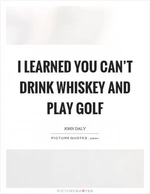 I learned you can’t drink whiskey and play golf Picture Quote #1