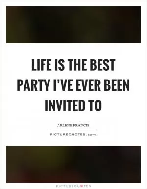 Life is the best party I’ve ever been invited to Picture Quote #1