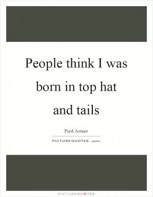 People think I was born in top hat and tails Picture Quote #1