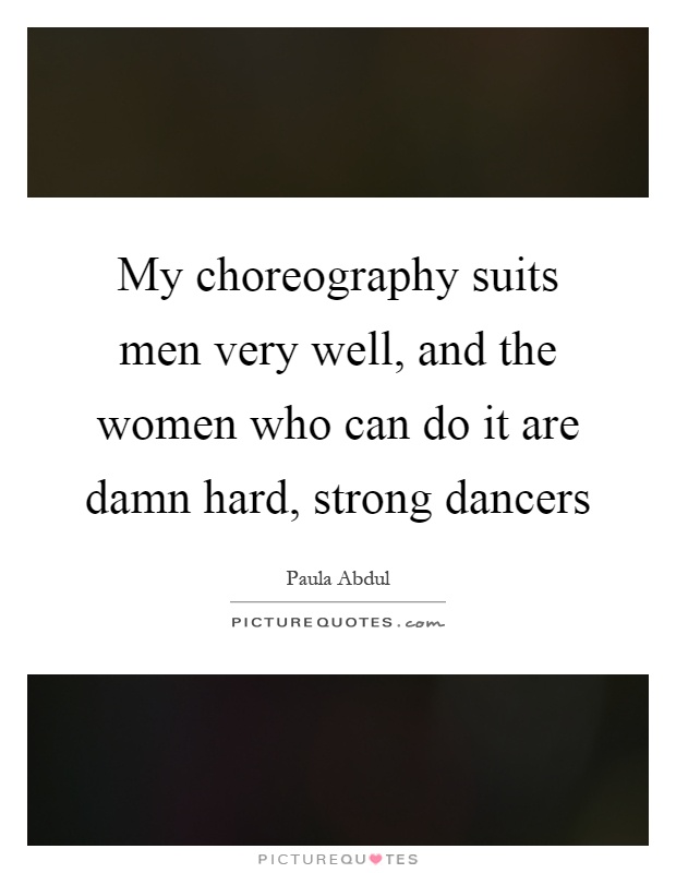 My choreography suits men very well, and the women who can do it are damn hard, strong dancers Picture Quote #1