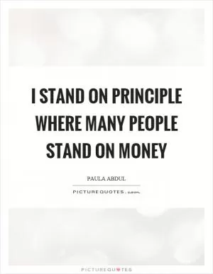 I stand on principle where many people stand on money Picture Quote #1
