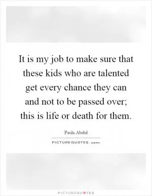 It is my job to make sure that these kids who are talented get every chance they can and not to be passed over; this is life or death for them Picture Quote #1