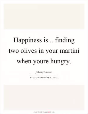 Happiness is... finding two olives in your martini when youre hungry Picture Quote #1