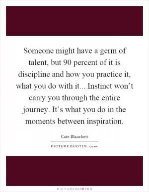 Someone might have a germ of talent, but 90 percent of it is discipline and how you practice it, what you do with it... Instinct won’t carry you through the entire journey. It’s what you do in the moments between inspiration Picture Quote #1
