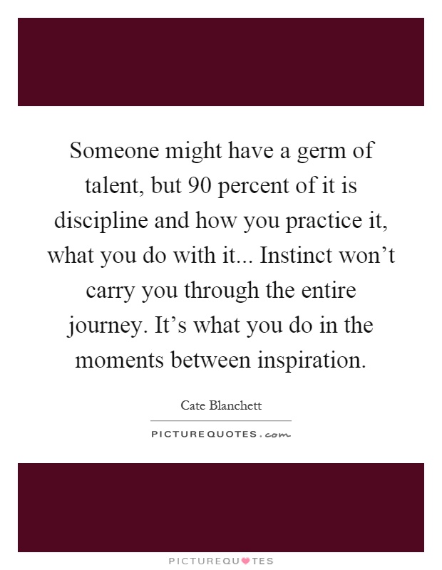 Someone might have a germ of talent, but 90 percent of it is discipline and how you practice it, what you do with it... Instinct won't carry you through the entire journey. It's what you do in the moments between inspiration Picture Quote #1