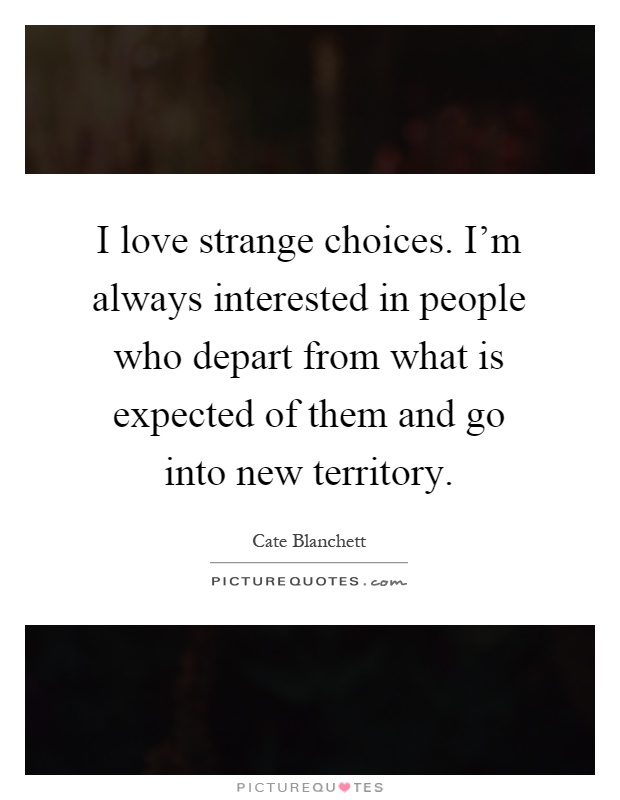I love strange choices. I'm always interested in people who depart from what is expected of them and go into new territory Picture Quote #1