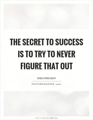 The secret to success is to try to never figure that out Picture Quote #1