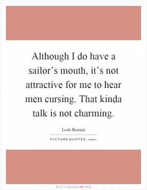 Although I do have a sailor’s mouth, it’s not attractive for me to hear men cursing. That kinda talk is not charming Picture Quote #1
