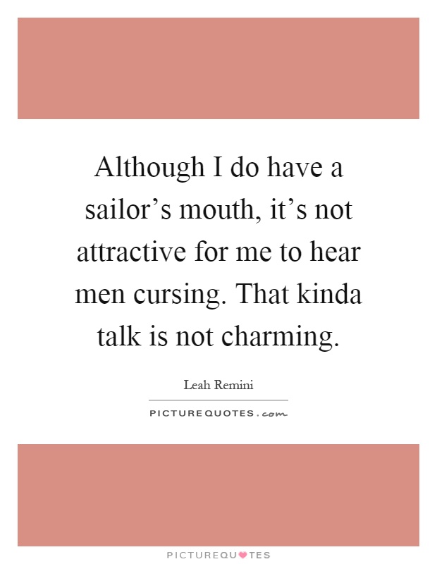 Although I do have a sailor's mouth, it's not attractive for me to hear men cursing. That kinda talk is not charming Picture Quote #1