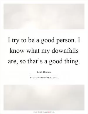I try to be a good person. I know what my downfalls are, so that’s a good thing Picture Quote #1