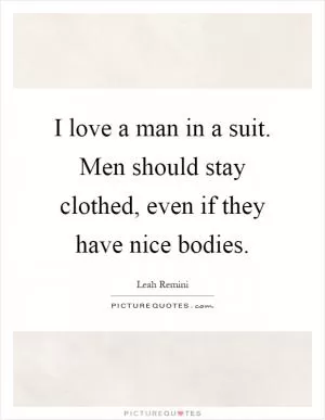 I love a man in a suit. Men should stay clothed, even if they have nice bodies Picture Quote #1