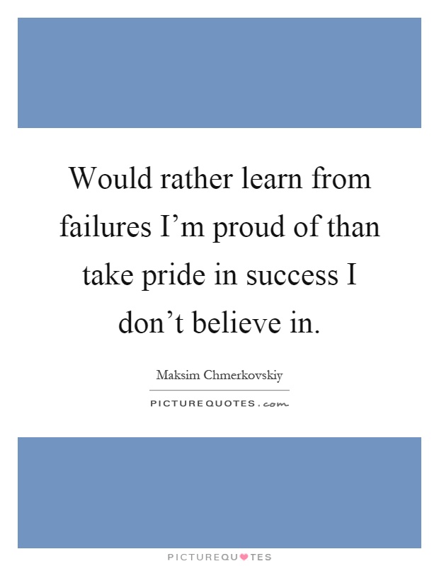 Would rather learn from failures I'm proud of than take pride in success I don't believe in Picture Quote #1