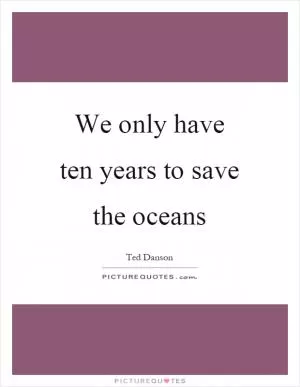 We only have ten years to save the oceans Picture Quote #1