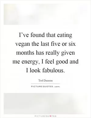 I’ve found that eating vegan the last five or six months has really given me energy, I feel good and I look fabulous Picture Quote #1