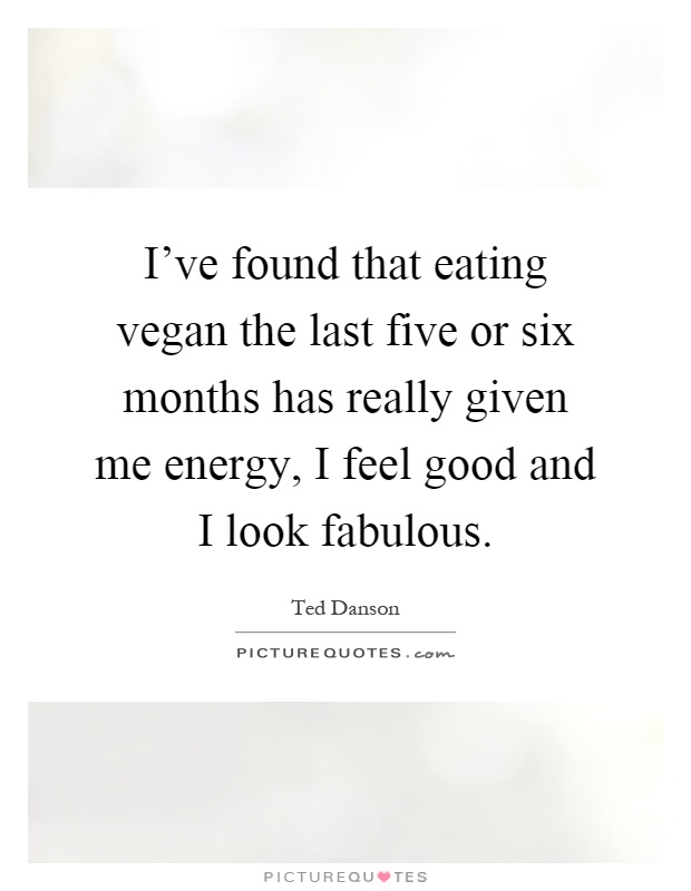 I've found that eating vegan the last five or six months has really given me energy, I feel good and I look fabulous Picture Quote #1