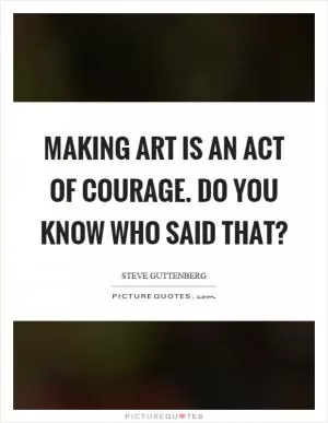 Making art is an act of courage. Do you know who said that? Picture Quote #1