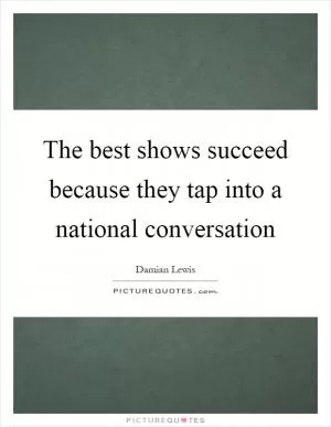 The best shows succeed because they tap into a national conversation Picture Quote #1