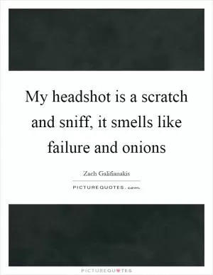 My headshot is a scratch and sniff, it smells like failure and onions Picture Quote #1