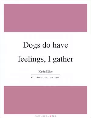 Dogs do have feelings, I gather Picture Quote #1