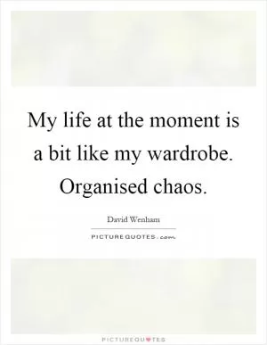 My life at the moment is a bit like my wardrobe. Organised chaos Picture Quote #1