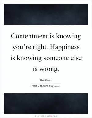 Contentment is knowing you’re right. Happiness is knowing someone else is wrong Picture Quote #1