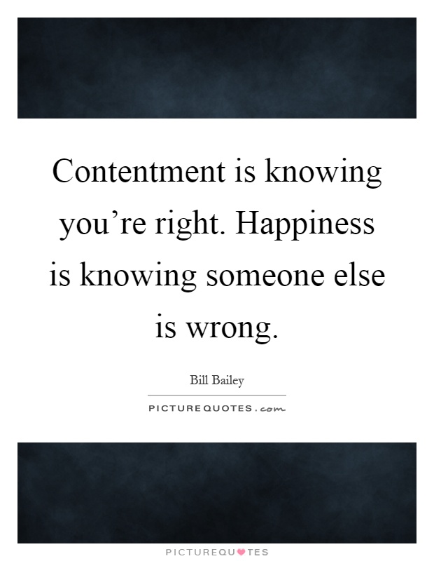 Contentment is knowing you're right. Happiness is knowing someone else is wrong Picture Quote #1