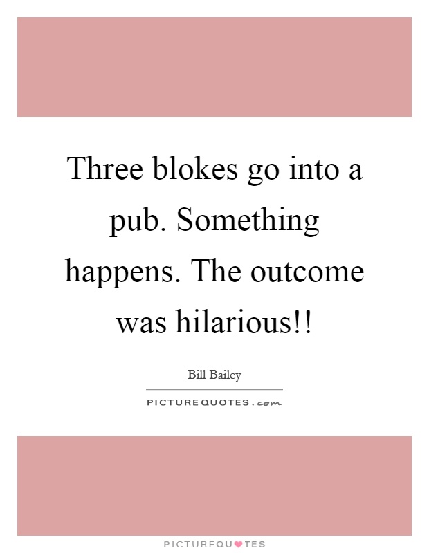 Three blokes go into a pub. Something happens. The outcome was hilarious!! Picture Quote #1