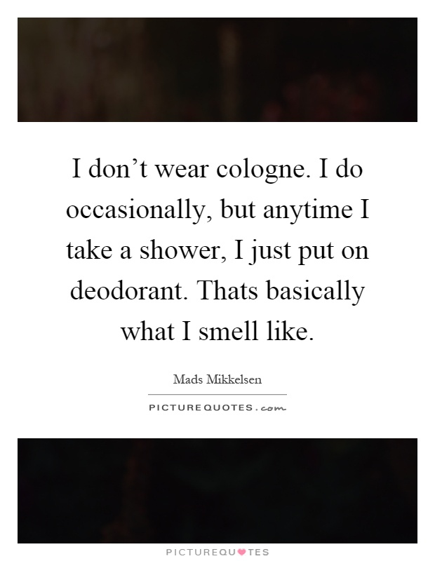 I don't wear cologne. I do occasionally, but anytime I take a shower, I just put on deodorant. Thats basically what I smell like Picture Quote #1