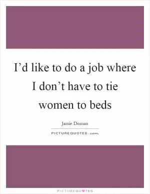I’d like to do a job where I don’t have to tie women to beds Picture Quote #1