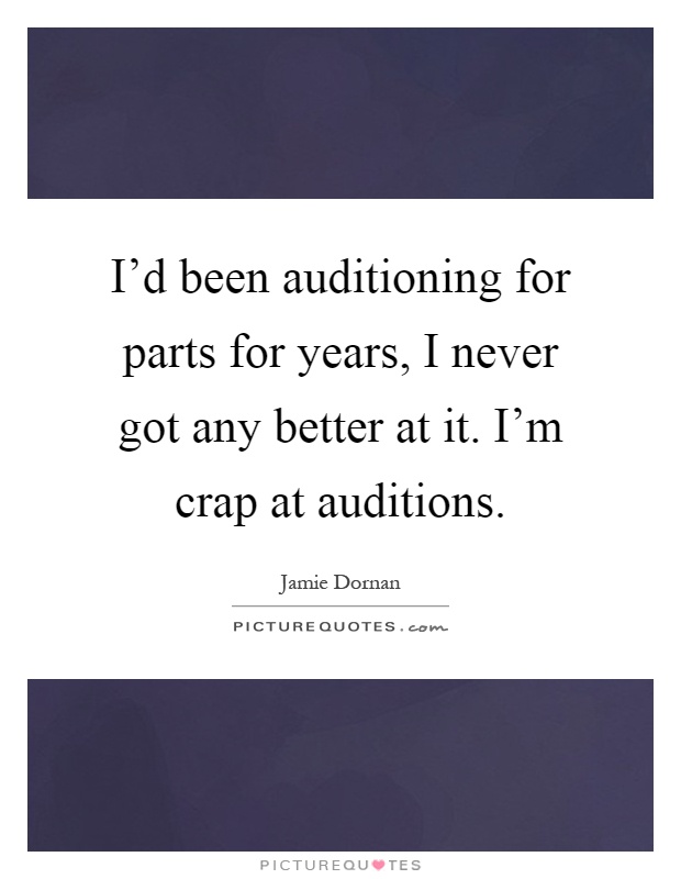I'd been auditioning for parts for years, I never got any better at it. I'm crap at auditions Picture Quote #1