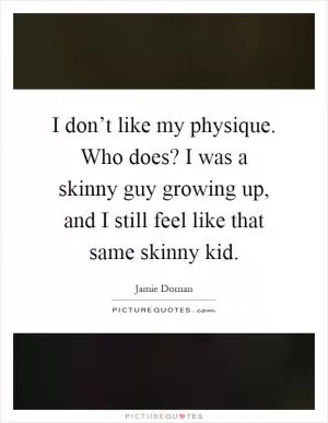 I don’t like my physique. Who does? I was a skinny guy growing up, and I still feel like that same skinny kid Picture Quote #1