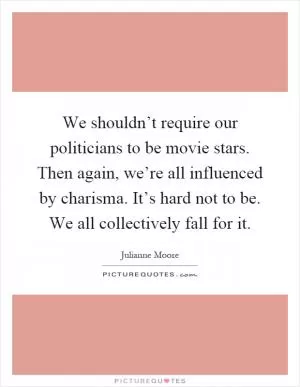 We shouldn’t require our politicians to be movie stars. Then again, we’re all influenced by charisma. It’s hard not to be. We all collectively fall for it Picture Quote #1