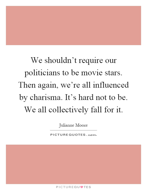 We shouldn't require our politicians to be movie stars. Then again, we're all influenced by charisma. It's hard not to be. We all collectively fall for it Picture Quote #1
