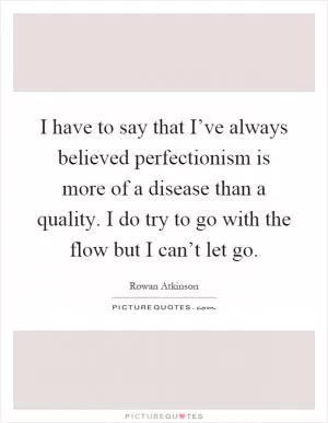I have to say that I’ve always believed perfectionism is more of a disease than a quality. I do try to go with the flow but I can’t let go Picture Quote #1