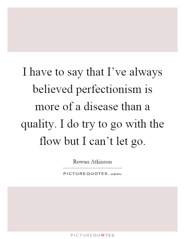 I have to say that I've always believed perfectionism is more of a disease than a quality. I do try to go with the flow but I can't let go Picture Quote #1