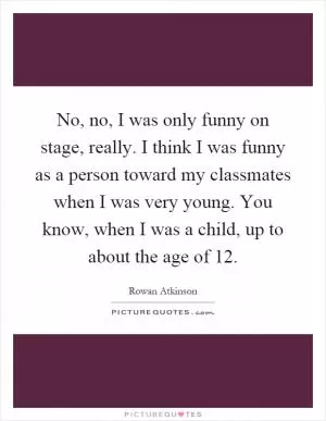No, no, I was only funny on stage, really. I think I was funny as a person toward my classmates when I was very young. You know, when I was a child, up to about the age of 12 Picture Quote #1