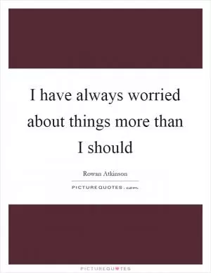 I have always worried about things more than I should Picture Quote #1