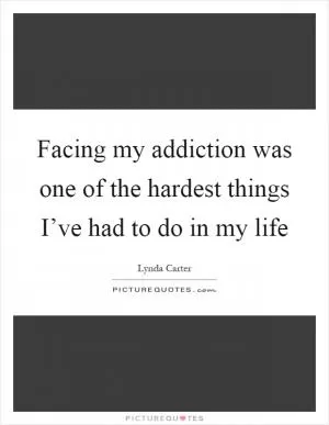 Facing my addiction was one of the hardest things I’ve had to do in my life Picture Quote #1