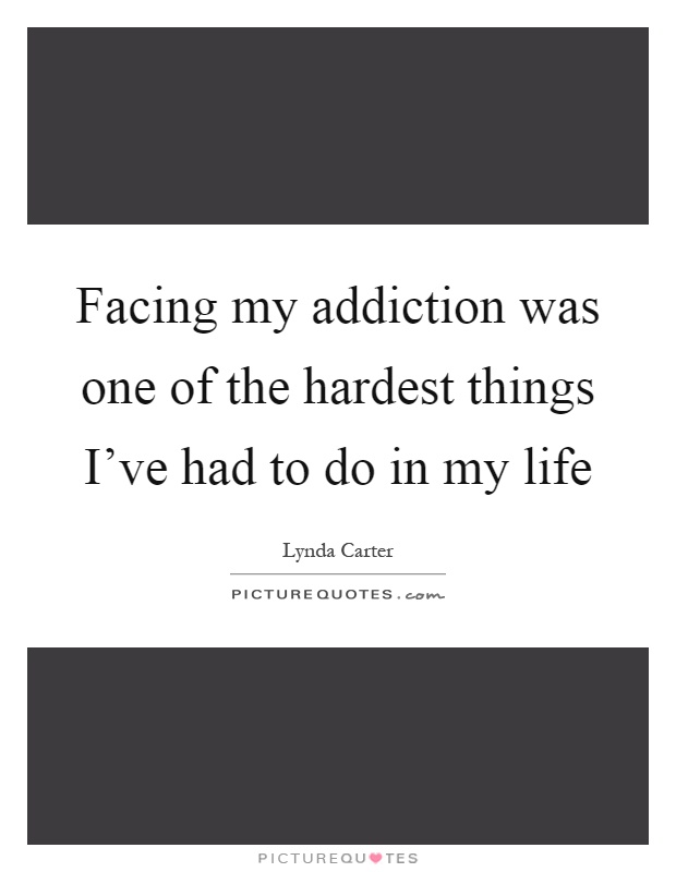 Facing my addiction was one of the hardest things I've had to do in my life Picture Quote #1