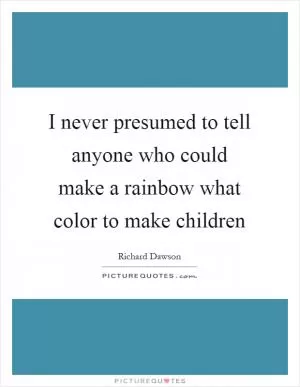 I never presumed to tell anyone who could make a rainbow what color to make children Picture Quote #1