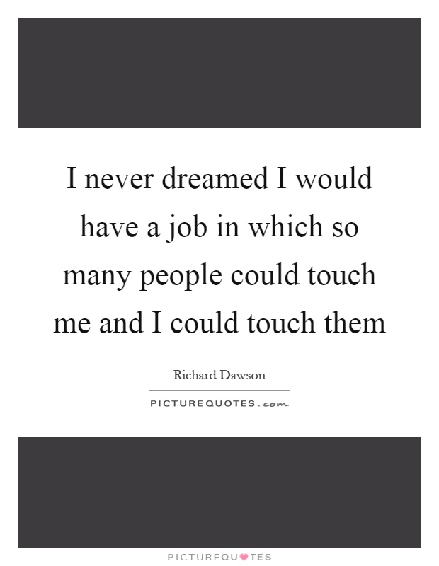 I never dreamed I would have a job in which so many people could touch me and I could touch them Picture Quote #1