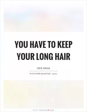 You have to keep your long hair Picture Quote #1