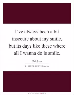 I’ve always been a bit insecure about my smile, but its days like these where all I wanna do is smile Picture Quote #1