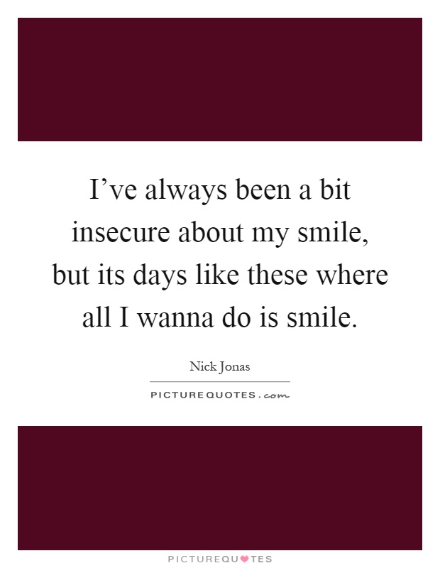 I've always been a bit insecure about my smile, but its days like these where all I wanna do is smile Picture Quote #1