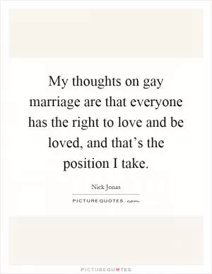 My thoughts on gay marriage are that everyone has the right to love and be loved, and that’s the position I take Picture Quote #1